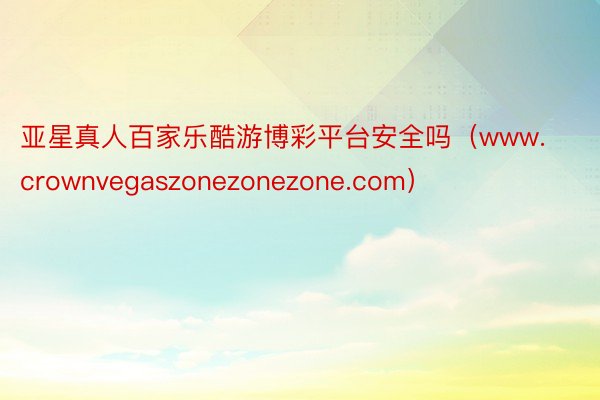 亚星真人百家乐酷游博彩平台安全吗（www.crownvegaszonezonezone.com）