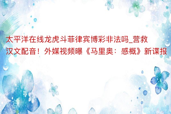 太平洋在线龙虎斗菲律宾博彩非法吗_营救汉文配音!外媒视频曝《马里奥:感概》新谍报