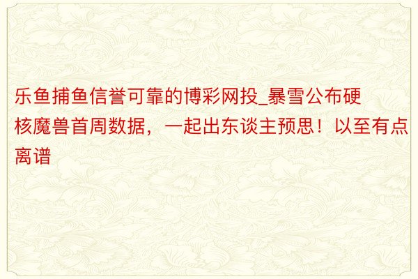 乐鱼捕鱼信誉可靠的博彩网投_暴雪公布硬核魔兽首周数据，一起出东谈主预思！以至有点离谱