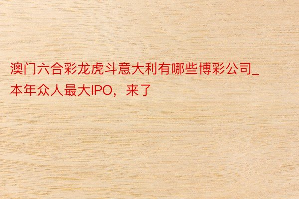 澳门六合彩龙虎斗意大利有哪些博彩公司_本年众人最大IPO，来了