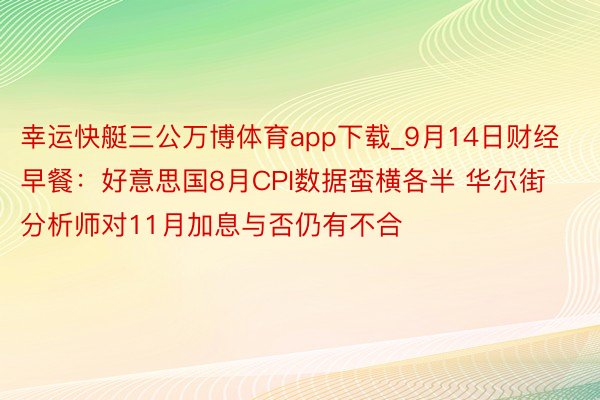 幸运快艇三公万博体育app下载_9月14日财经早餐：好意思国8月CPI数据蛮横各半 华尔街分析师对11月加息与否仍有不合
