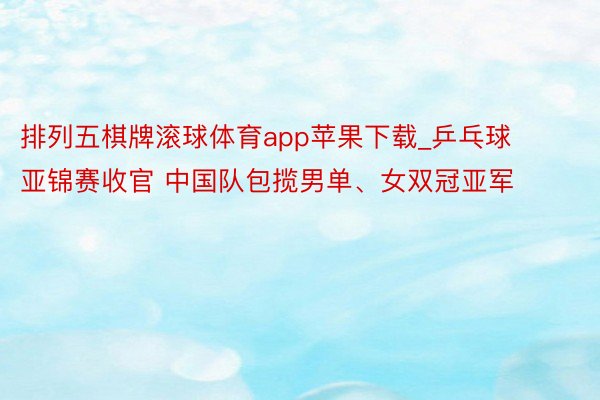 排列五棋牌滚球体育app苹果下载_乒乓球亚锦赛收官 中国队包揽男单、女双冠亚军