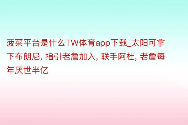 菠菜平台是什么TW体育app下载_太阳可拿下布朗尼, 指引老詹加入, 联手阿杜, 老詹每年厌世半亿