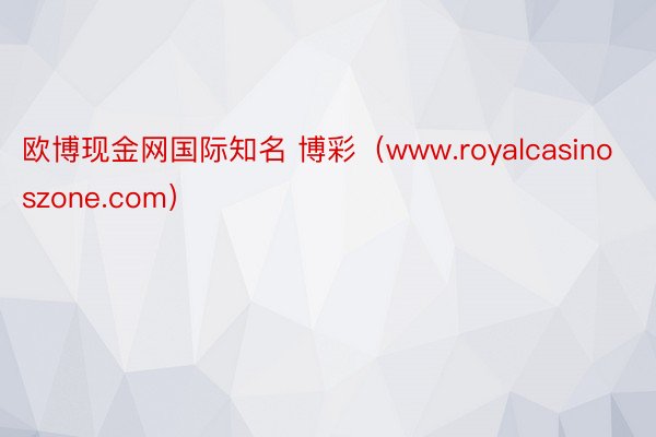 欧博现金网国际知名 博彩（www.royalcasinoszone.com）