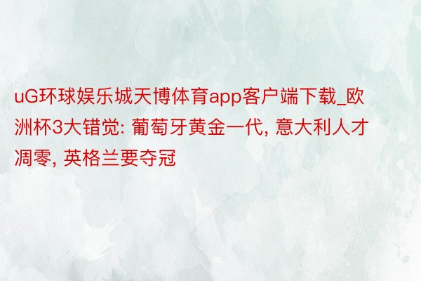 uG环球娱乐城天博体育app客户端下载_欧洲杯3大错觉: 葡萄牙黄金一代, 意大利人才凋零, 英格兰要夺冠