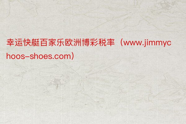 幸运快艇百家乐欧洲博彩税率（www.jimmychoos-shoes.com）