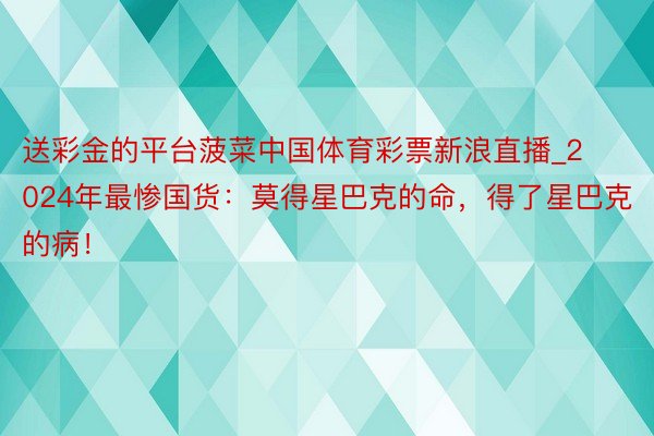 送彩金的平台菠菜中国体育彩票新浪直播_2024年最惨国货：莫得星巴克的命，得了星巴克的病！