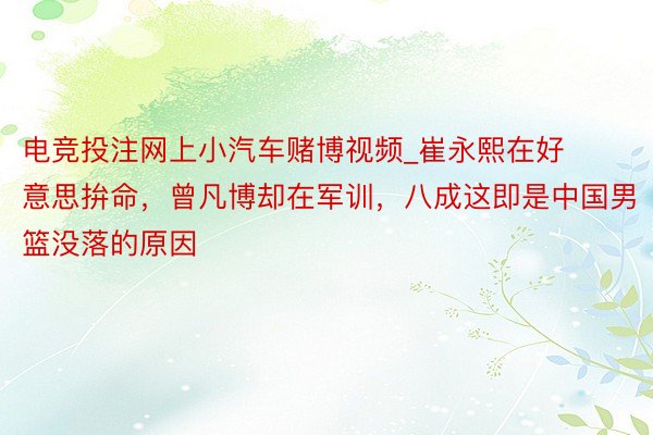 电竞投注网上小汽车赌博视频_崔永熙在好意思拚命，曾凡博却在军训，八成这即是中国男篮没落的原因