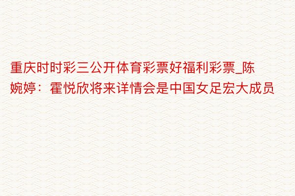 重庆时时彩三公开体育彩票好福利彩票_陈婉婷：霍悦欣将来详情会是中国女足宏大成员
