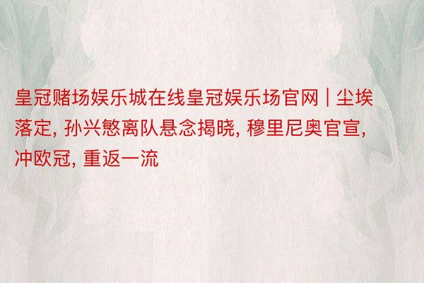 皇冠赌场娱乐城在线皇冠娱乐场官网 | 尘埃落定, 孙兴慜离队悬念揭晓, 穆里尼奥官宣, 冲欧冠, 重返一流