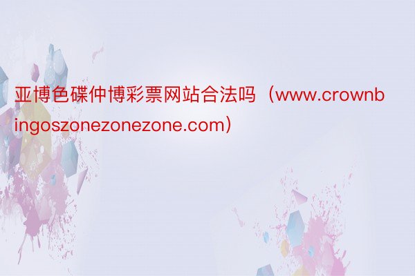 亚博色碟仲博彩票网站合法吗（www.crownbingoszonezonezone.com）