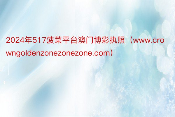 2024年517菠菜平台澳门博彩执照（www.crowngoldenzonezonezone.com）