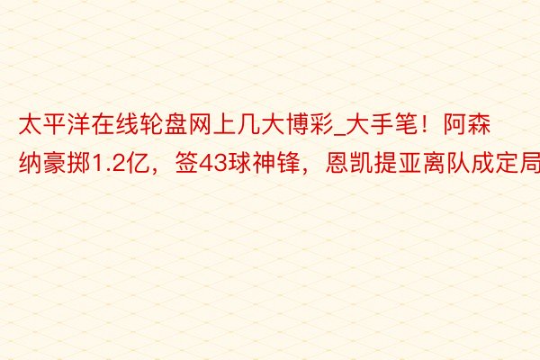 太平洋在线轮盘网上几大博彩_大手笔！阿森纳豪掷1.2亿，签43球神锋，恩凯提亚离队成定局