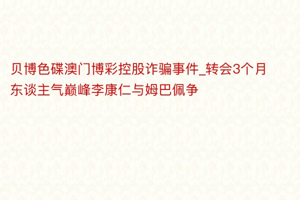 贝博色碟澳门博彩控股诈骗事件_转会3个月东谈主气巅峰李康仁与姆巴佩争