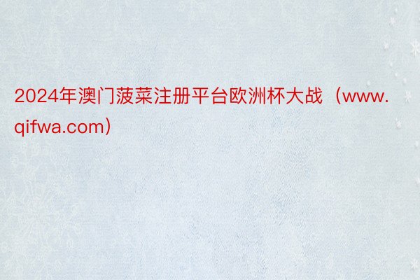 2024年澳门菠菜注册平台欧洲杯大战（www.qifwa.com）