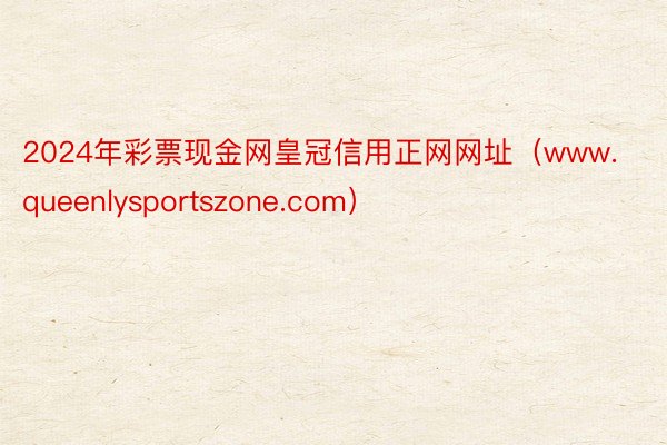 2024年彩票现金网皇冠信用正网网址（www.queenlysportszone.com）