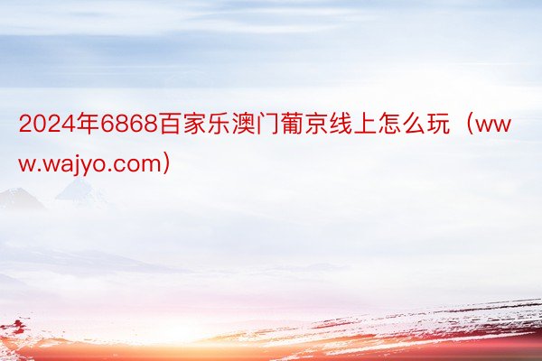 2024年6868百家乐澳门葡京线上怎么玩（www.wajyo.com）