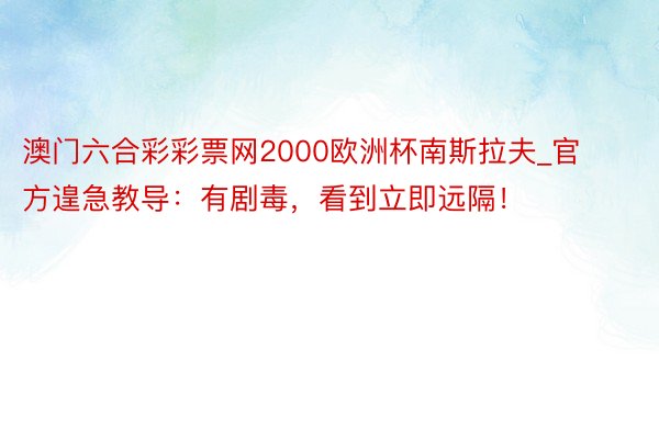 澳门六合彩彩票网2000欧洲杯南斯拉夫_官方遑急教导：有剧毒，看到立即远隔！