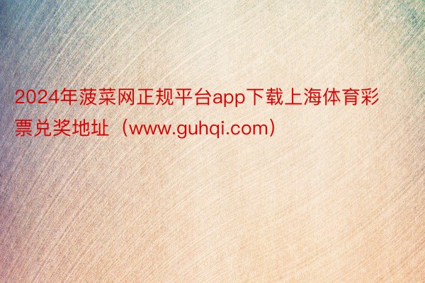 2024年菠菜网正规平台app下载上海体育彩票兑奖地址（www.guhqi.com）