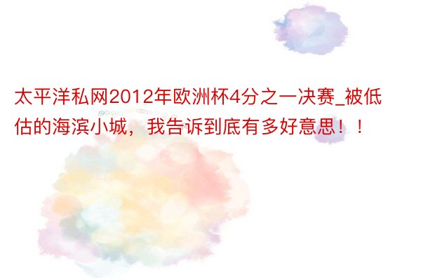太平洋私网2012年欧洲杯4分之一决赛_被低估的海滨小城,我告诉到底有多好意思!!