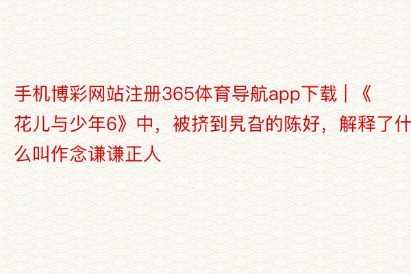 手机博彩网站注册365体育导航app下载 | 《花儿与少年6》中，被挤到旯旮的陈好，解释了什么叫作念谦谦正人