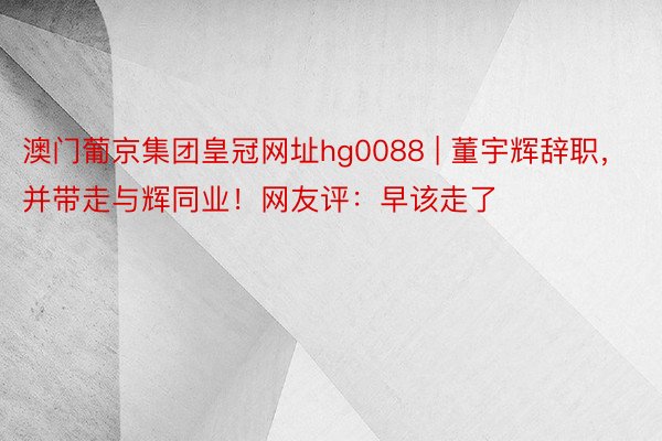 澳门葡京集团皇冠网址hg0088 | 董宇辉辞职，并带走与辉同业！网友评：早该走了