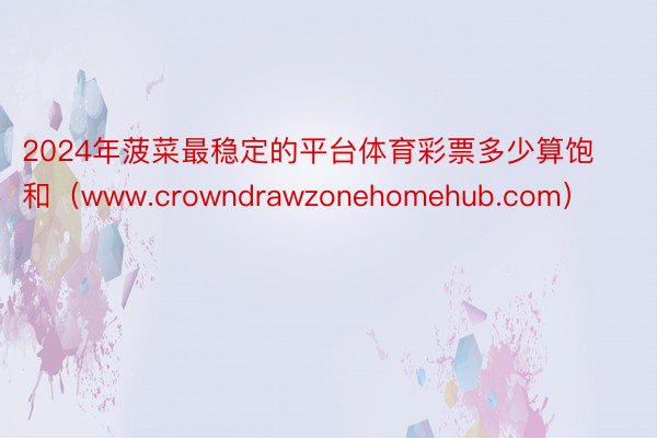 2024年菠菜最稳定的平台体育彩票多少算饱和（www.crowndrawzonehomehub.com）