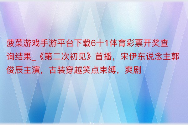 菠菜游戏手游平台下载6十1体育彩票开奖查询结果_《第二次初见》首播，宋伊东说念主郭俊辰主演，古装穿越笑点束缚，爽剧