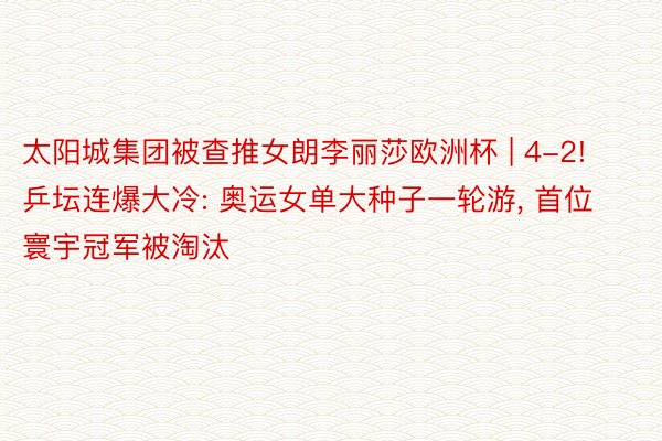 太阳城集团被查推女朗李丽莎欧洲杯 | 4-2! 乒坛连爆大冷: 奥运女单大种子一轮游, 首位寰宇冠军被淘汰