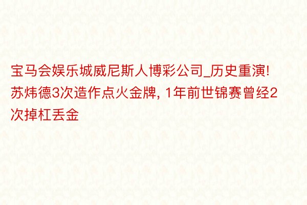 宝马会娱乐城威尼斯人博彩公司_历史重演! 苏炜德3次造作点火金牌, 1年前世锦赛曾经2次掉杠丢金