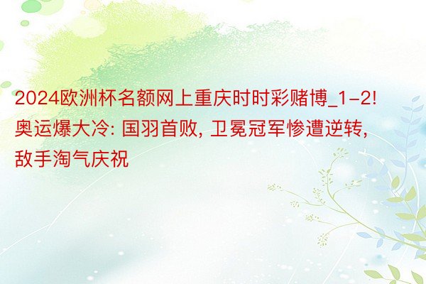 2024欧洲杯名额网上重庆时时彩赌博_1-2! 奥运爆大冷: 国羽首败, 卫冕冠军惨遭逆转, 敌手淘气庆祝