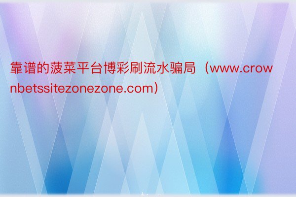 靠谱的菠菜平台博彩刷流水骗局（www.crownbetssitezonezone.com）
