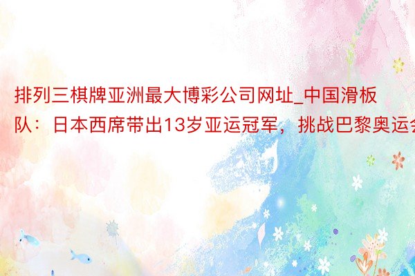 排列三棋牌亚洲最大博彩公司网址_中国滑板队：日本西席带出13岁亚运冠军，挑战巴黎奥运会