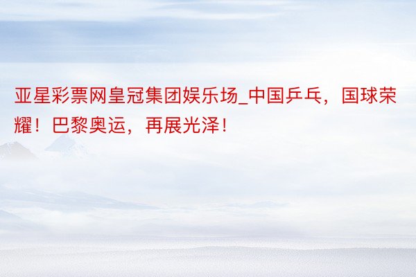 亚星彩票网皇冠集团娱乐场_中国乒乓，国球荣耀！巴黎奥运，再展光泽！