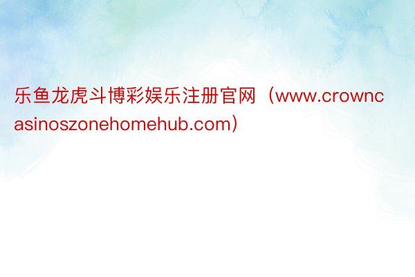 乐鱼龙虎斗博彩娱乐注册官网（www.crowncasinoszonehomehub.com）
