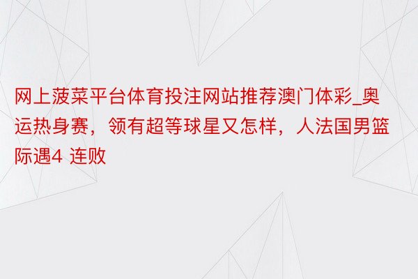 网上菠菜平台体育投注网站推荐澳门体彩_奥运热身赛，领有超等球星又怎样，人法国男篮际遇4 连败