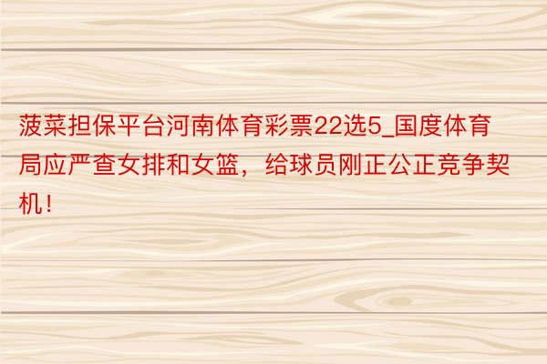 菠菜担保平台河南体育彩票22选5_国度体育局应严查女排和女篮，给球员刚正公正竞争契机！
