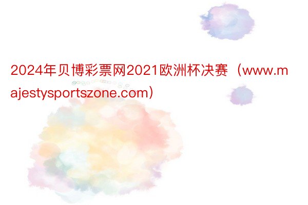 2024年贝博彩票网2021欧洲杯决赛（www.majestysportszone.com）