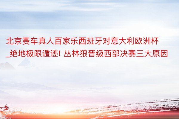 北京赛车真人百家乐西班牙对意大利欧洲杯_绝地极限遁迹! 丛林狼晋级西部决赛三大原因