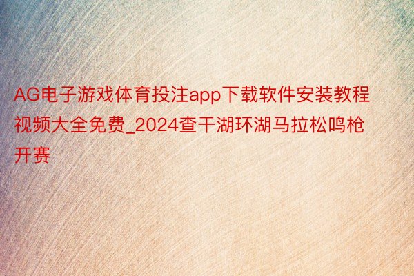 AG电子游戏体育投注app下载软件安装教程视频大全免费_2024查干湖环湖马拉松鸣枪开赛