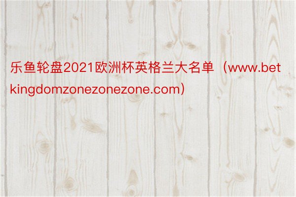 乐鱼轮盘2021欧洲杯英格兰大名单（www.betkingdomzonezonezone.com）