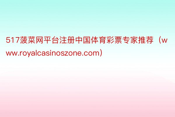 517菠菜网平台注册中国体育彩票专家推荐（www.royalcasinoszone.com）