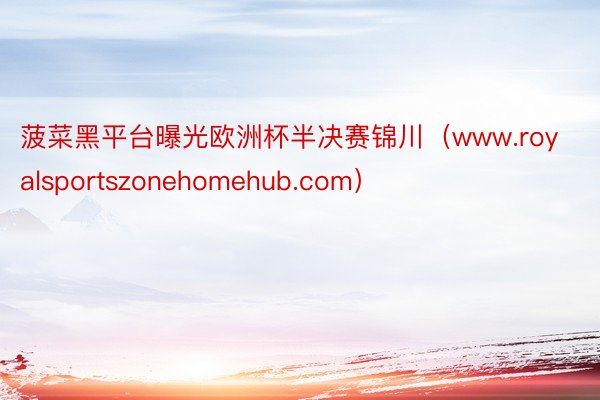 菠菜黑平台曝光欧洲杯半决赛锦川（www.royalsportszonehomehub.com）