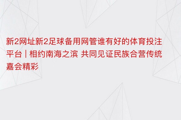 新2网址新2足球备用网管谁有好的体育投注平台 | 相约南海之滨 共同见证民族合营传统嘉会精彩