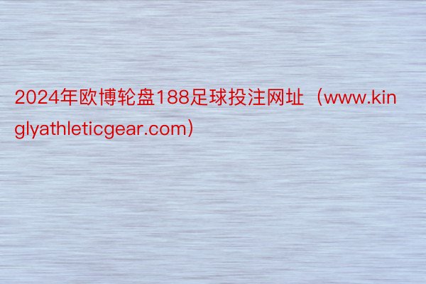 2024年欧博轮盘188足球投注网址（www.kinglyathleticgear.com）