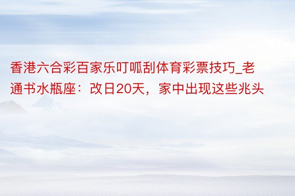 香港六合彩百家乐叮呱刮体育彩票技巧_老通书水瓶座：改日20天，家中出现这些兆头