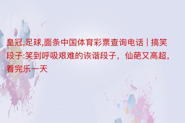 皇冠,足球,面条中国体育彩票查询电话 | 搞笑段子:笑到呼吸艰难的诙谐段子，仙葩又高超，看完乐一天