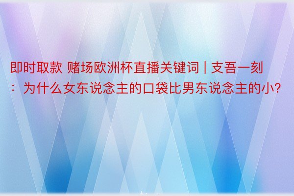 即时取款 赌场欧洲杯直播关键词 | 支吾一刻：为什么女东说念主的口袋比男东说念主的小？