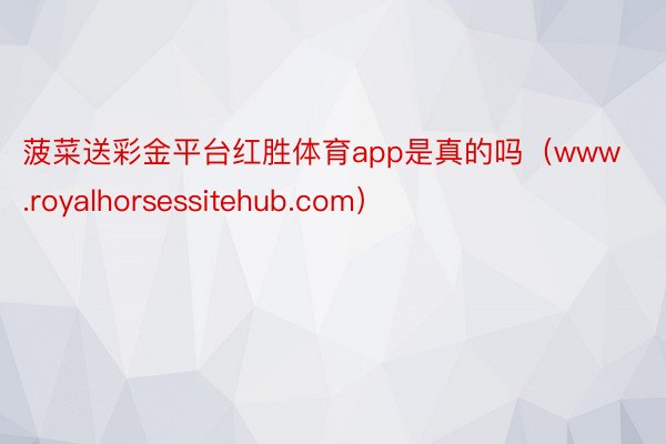 菠菜送彩金平台红胜体育app是真的吗（www.royalhorsessitehub.com）