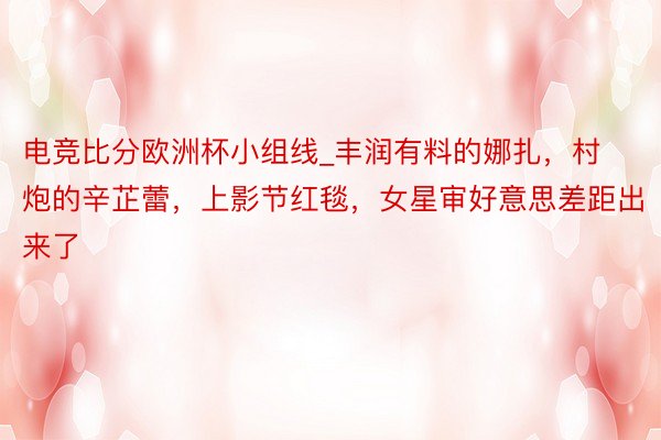 电竞比分欧洲杯小组线_丰润有料的娜扎，村炮的辛芷蕾，上影节红毯，女星审好意思差距出来了
